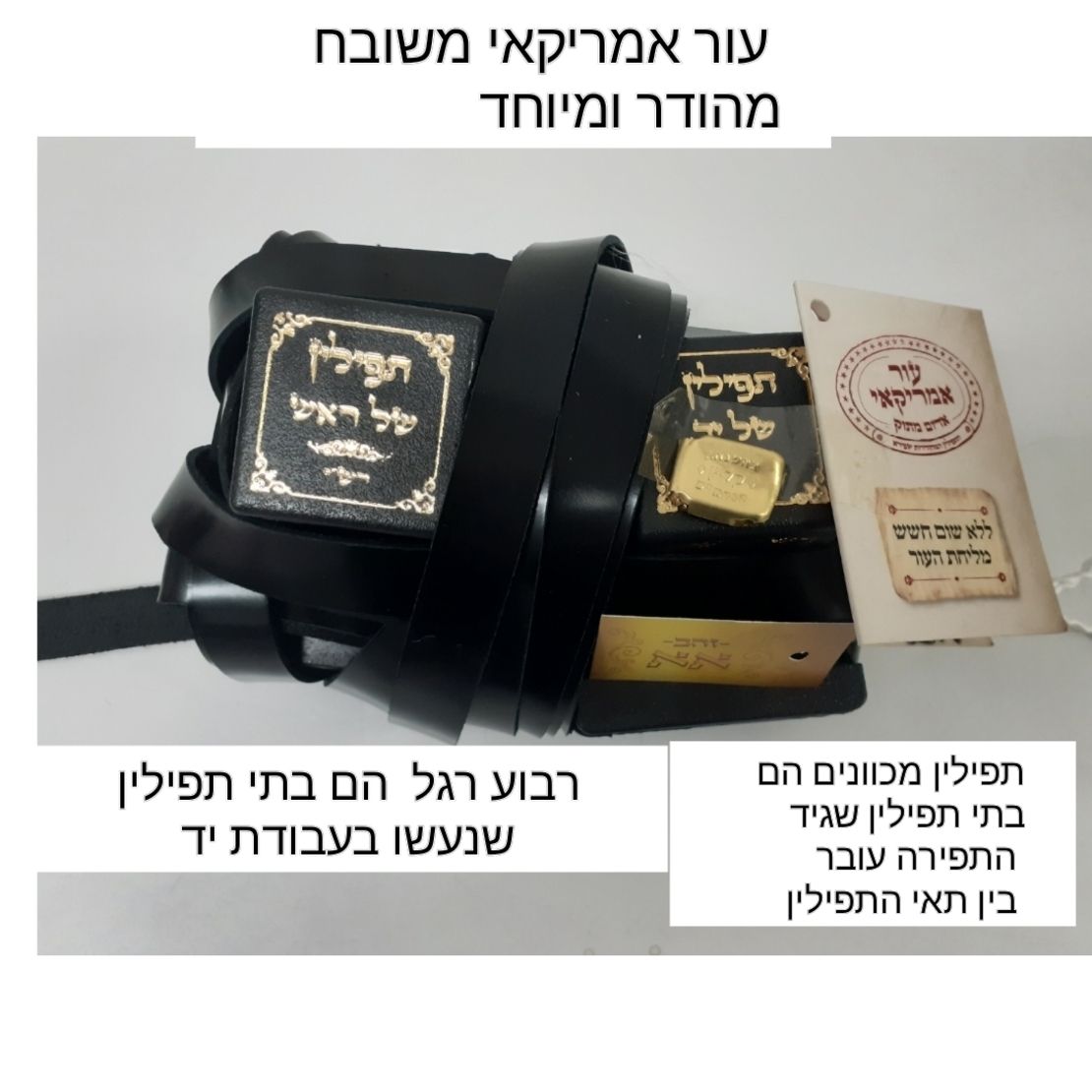 תפילין בהמה גסה דגם תפארת מהודרים  אא רמת גימור מיוחדת- צביעה יחודית, רבוע רגל מכוונות, עור אמריקאי משובח, בתי התפילין פרודים ,רצועות שחורות 2 צדדים עבודת יד ,פרשיות מהודרות.